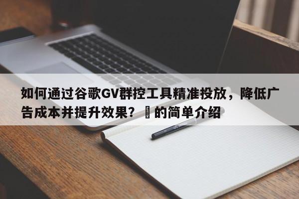如何通过谷歌GV群控工具精准投放，降低广告成本并提升效果？⚡的简单介绍
