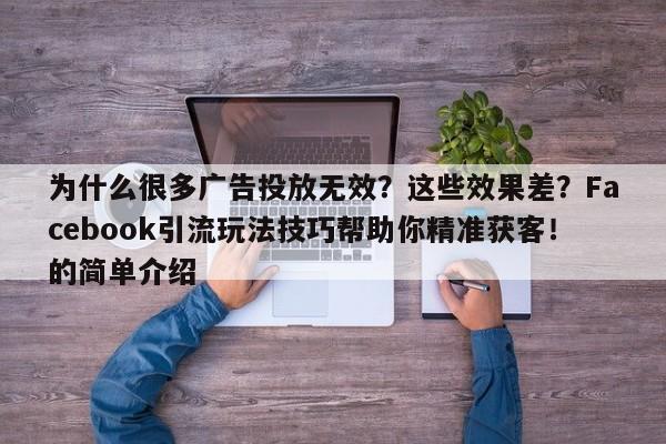 为什么很多广告投放无效?这些效果差?Facebook引流玩法技巧帮助你精准获客!的简单介绍
