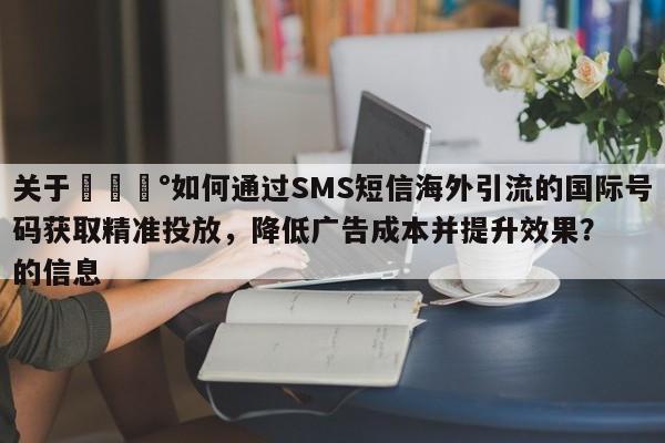 关于💰如何通过SMS短信海外引流的国际号码获取精准投放，降低广告成本并提升效果？的信息