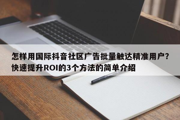 怎样用国际抖音社区广告批量触达精准用户?快速提升ROI的3个方法的简单介绍