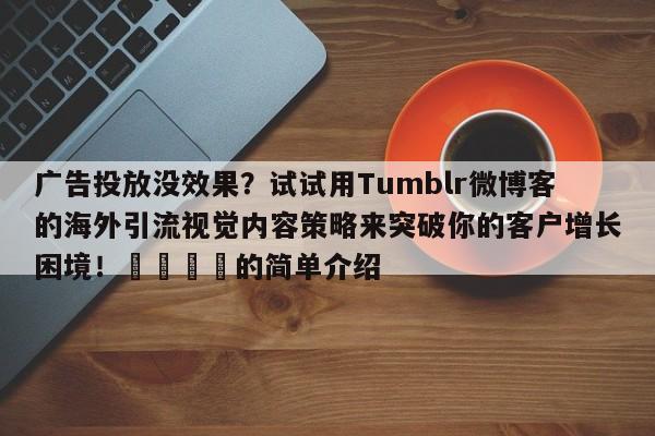 广告投放没效果?试试用Tumblr微博客的海外引流视觉内容策略来突破你的客户增长困境!🚀的简单介绍