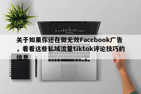 关于如果你还在做无效Facebook广告，看看这些私域流量tiktok评论技巧的信息