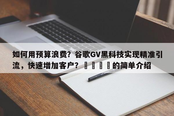 如何用预算浪费？谷歌GV黑科技实现精准引流，快速增加客户？🚀的简单介绍