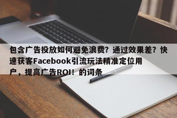包含广告投放如何避免浪费？通过效果差？快速获客Facebook引流玩法精准定位用户，提高广告ROI！的词条