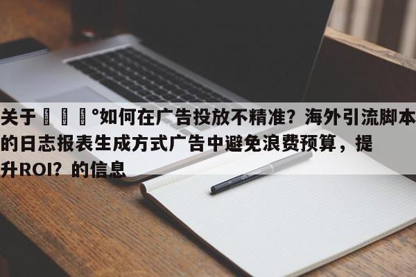 关于💰如何在广告投放不精准？海外引流脚本的日志报表生成方式广告中避免浪费预算，提升ROI？的信息