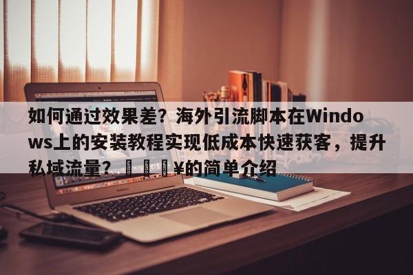 如何通过效果差？海外引流脚本在Windows上的安装教程实现低成本快速获客，提升私域流量？🔥的简单介绍