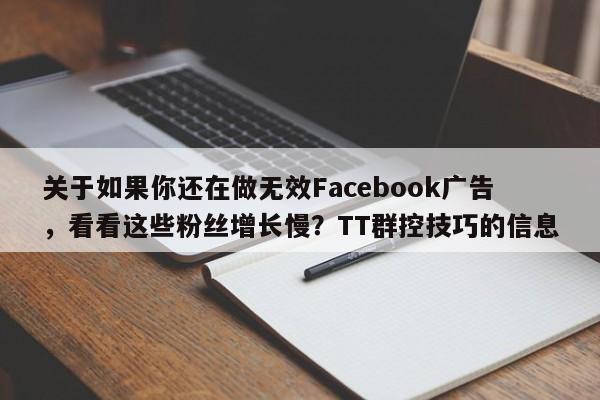 关于如果你还在做无效Facebook广告，看看这些粉丝增长慢？TT群控技巧的信息