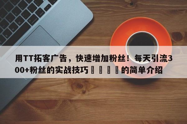 用TT拓客广告，快速增加粉丝！每天引流300+粉丝的实战技巧📣的简单介绍