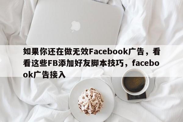 如果你还在做无效Facebook广告，看看这些FB添加好友脚本技巧，facebook广告接入
