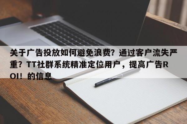 关于广告投放如何避免浪费？通过客户流失严重？TT社群系统精准定位用户，提高广告ROI！的信息