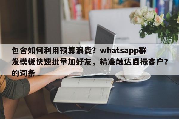 包含如何利用预算浪费？whatsapp群发模板快速批量加好友，精准触达目标客户？的词条