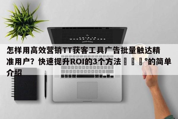 怎样用高效营销TT获客工具广告批量触达精准用户?快速提升ROI的3个方法💰的简单介绍