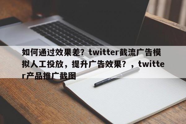 如何通过效果差？twitter截流广告模拟人工投放，提升广告效果？，twitter产品推广截图