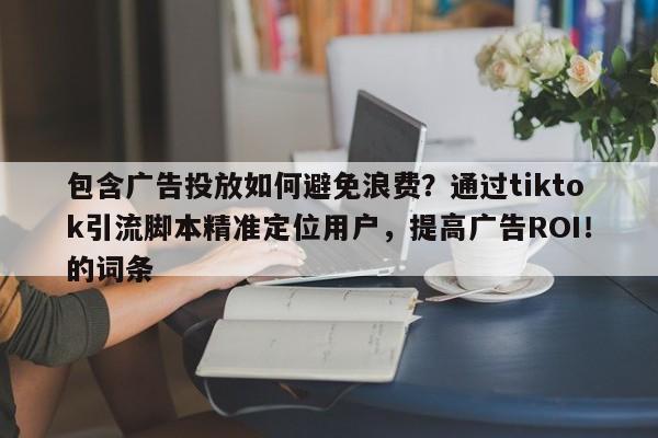 包含广告投放如何避免浪费？通过tiktok引流脚本精准定位用户，提高广告ROI！的词条