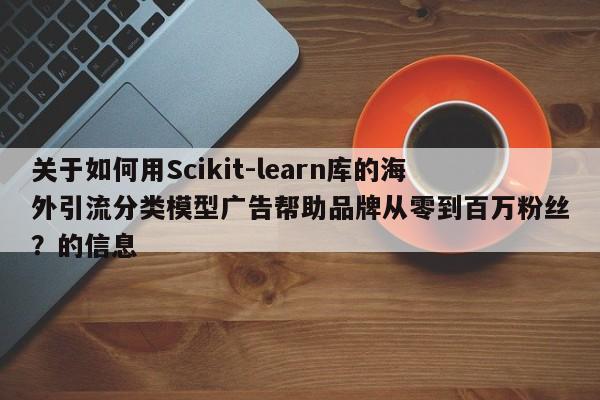 关于如何用Scikit-learn库的海外引流分类模型广告帮助品牌从零到百万粉丝？的信息