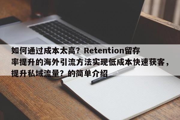 如何通过成本太高？Retention留存率提升的海外引流方法实现低成本快速获客，提升私域流量？的简单介绍