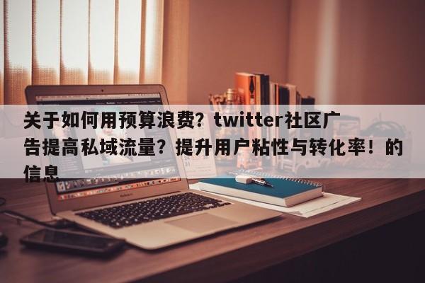 关于如何用预算浪费?twitter社区广告提高私域流量?提升用户粘性与转化率!的信息