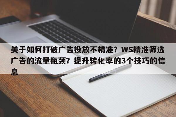 关于如何打破广告投放不精准?WS精准筛选广告的流量瓶颈?提升转化率的3个技巧的信息