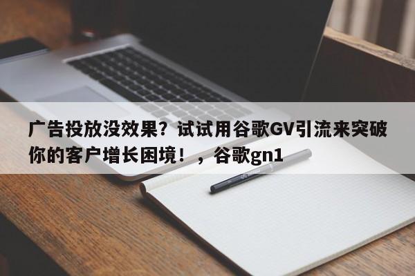广告投放没效果?试试用谷歌GV引流来突破你的客户增长困境!,谷歌gn1