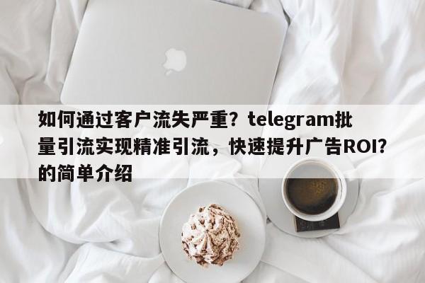 如何通过客户流失严重？telegram批量引流实现精准引流，快速提升广告ROI？的简单介绍