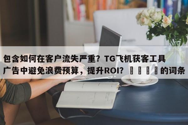包含如何在客户流失严重？TG飞机获客工具广告中避免浪费预算，提升ROI？🎯的词条