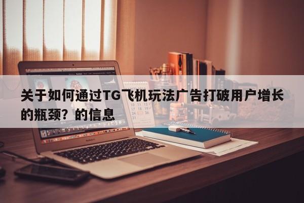 关于如何通过TG飞机玩法广告打破用户增长的瓶颈?的信息