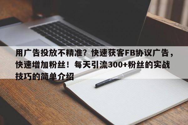 用广告投放不精准？快速获客FB协议广告，快速增加粉丝！每天引流300+粉丝的实战技巧的简单介绍