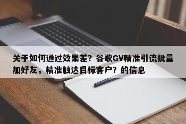 关于如何通过效果差？谷歌GV精准引流批量加好友，精准触达目标客户？的信息