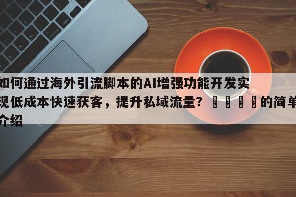 如何通过海外引流脚本的AI增强功能开发实现低成本快速获客，提升私域流量？📌的简单介绍