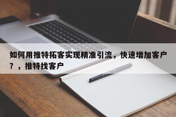 如何用推特拓客实现精准引流，快速增加客户？，推特找客户