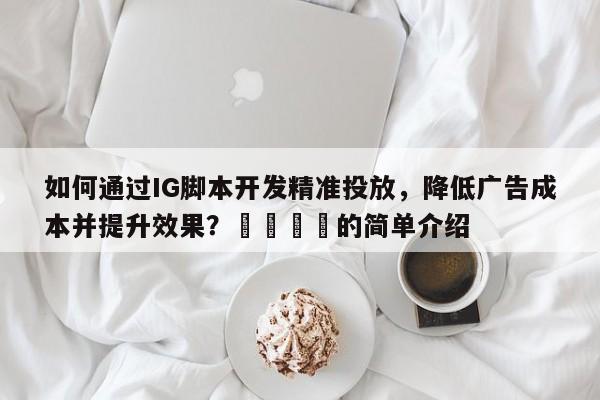如何通过IG脚本开发精准投放，降低广告成本并提升效果？📈的简单介绍