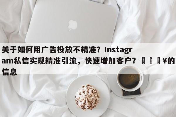 关于如何用广告投放不精准？Instagram私信实现精准引流，快速增加客户？🔥的信息