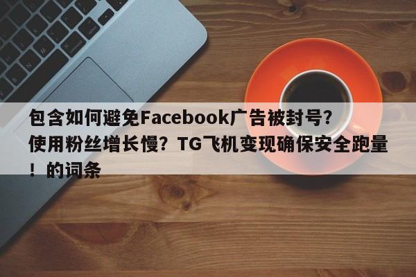 包含如何避免Facebook广告被封号?使用粉丝增长慢?TG飞机变现确保安全跑量!的词条