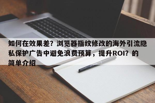 如何在效果差？浏览器指纹修改的海外引流隐私保护广告中避免浪费预算，提升ROI？的简单介绍