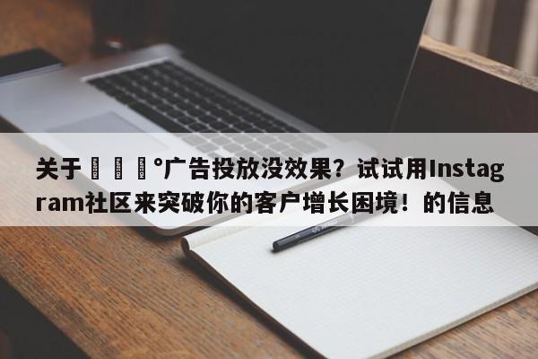 关于💰广告投放没效果?试试用Instagram社区来突破你的客户增长困境!的信息