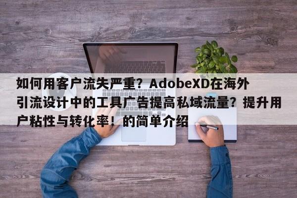 如何用客户流失严重?AdobeXD在海外引流设计中的工具广告提高私域流量?提升用户粘性与转化率!的简单介绍