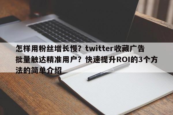 怎样用粉丝增长慢?twitter收藏广告批量触达精准用户?快速提升ROI的3个方法的简单介绍