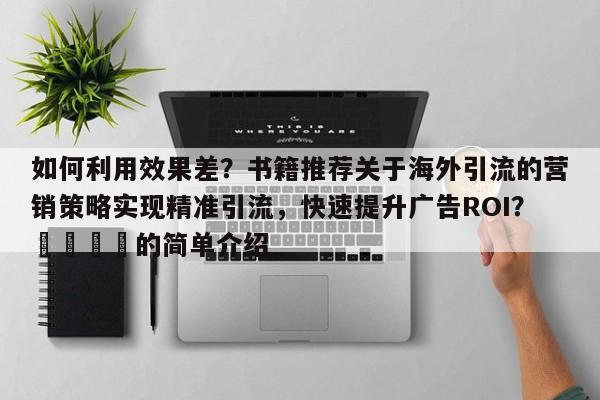 如何利用效果差？书籍推荐关于海外引流的营销策略实现精准引流，快速提升广告ROI？📌的简单介绍