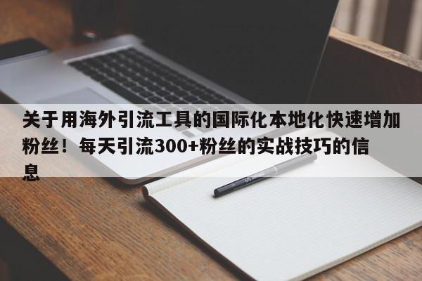 关于用海外引流工具的国际化本地化快速增加粉丝！每天引流300+粉丝的实战技巧的信息