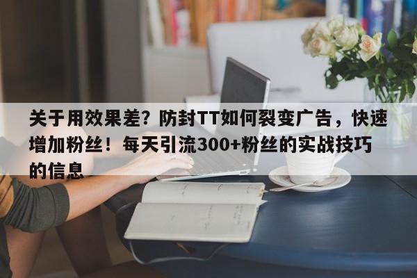 关于用效果差？防封TT如何裂变广告，快速增加粉丝！每天引流300+粉丝的实战技巧的信息