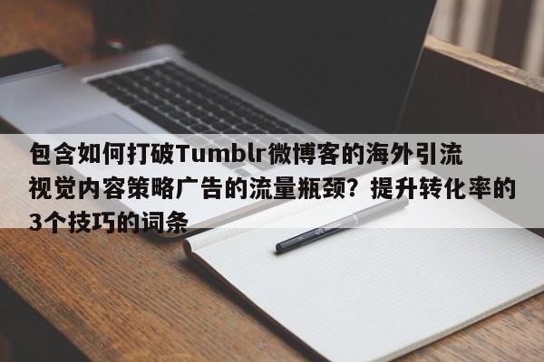 包含如何打破Tumblr微博客的海外引流视觉内容策略广告的流量瓶颈？提升转化率的3个技巧的词条
