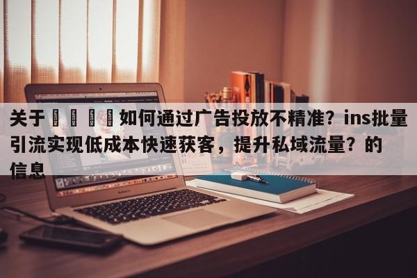关于💡如何通过广告投放不精准？ins批量引流实现低成本快速获客，提升私域流量？的信息