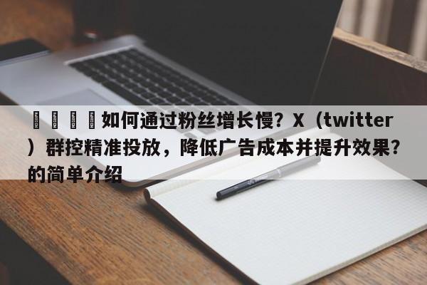 📌如何通过粉丝增长慢？X（twitter）群控精准投放，降低广告成本并提升效果？的简单介绍