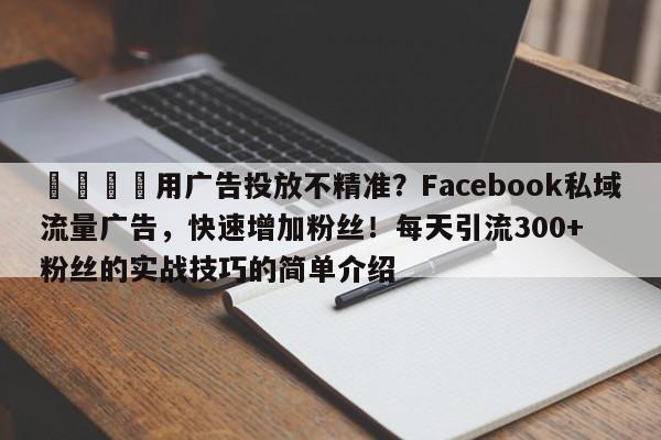 📌用广告投放不精准？Facebook私域流量广告，快速增加粉丝！每天引流300+粉丝的实战技巧的简单介绍