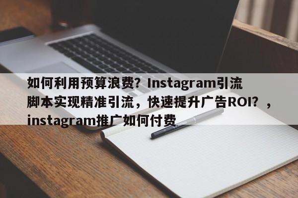 如何利用预算浪费？Instagram引流脚本实现精准引流，快速提升广告ROI？，instagram推广如何付费