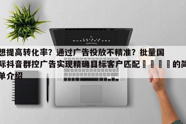 想提高转化率?通过广告投放不精准?批量国际抖音群控广告实现精确目标客户匹配📌的简单介绍