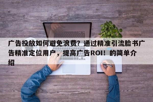 广告投放如何避免浪费？通过精准引流脸书广告精准定位用户，提高广告ROI！的简单介绍