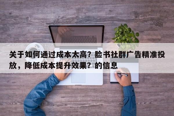 关于如何通过成本太高？脸书社群广告精准投放，降低成本提升效果？的信息
