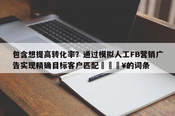 包含想提高转化率?通过模拟人工FB营销广告实现精确目标客户匹配💥的词条