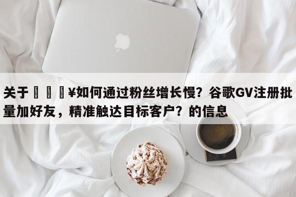 关于💥如何通过粉丝增长慢？谷歌GV注册批量加好友，精准触达目标客户？的信息